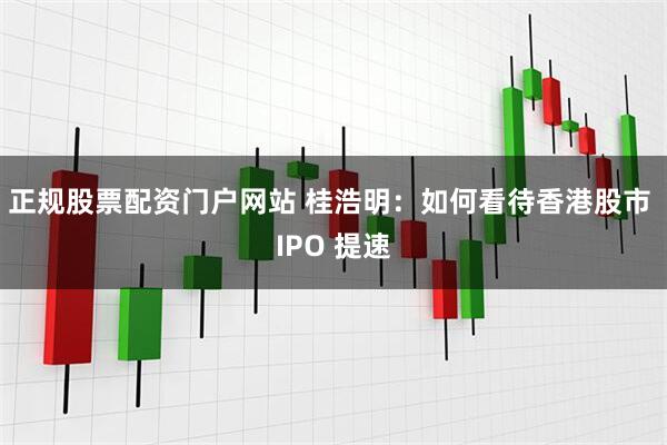 正规股票配资门户网站 桂浩明：如何看待香港股市 IPO 提速