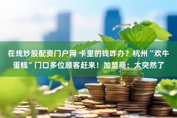 在线炒股配资门户网 卡里的钱咋办？杭州“欢牛蛋糕”门口多位顾客赶来！加盟商：太突然了