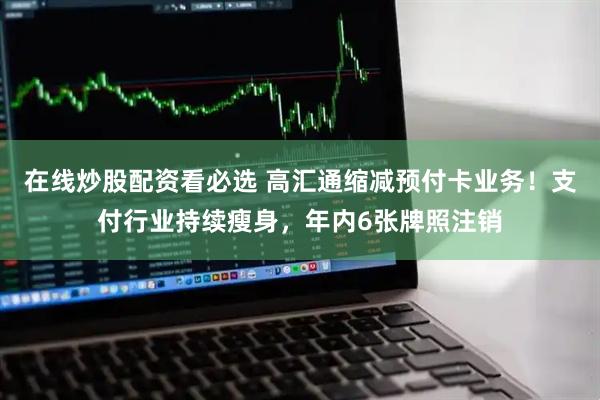 在线炒股配资看必选 高汇通缩减预付卡业务！支付行业持续瘦身，年内6张牌照注销