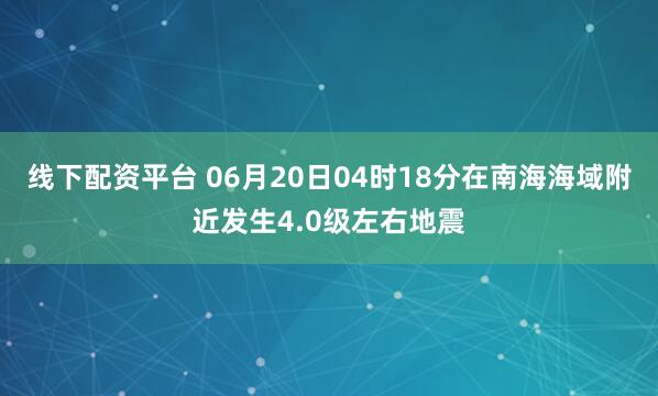 线下配资平台 06月20日04时18分在南海海域附近发生4.0级左右地震