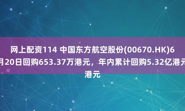 网上配资114 中国东方航空股份(00670.HK)6月20日回购653.37万港元，年内累计回购5.32亿港元