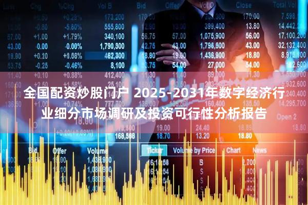 全国配资炒股门户 2025-2031年数字经济行业细分市场调研及投资可行性分析报告