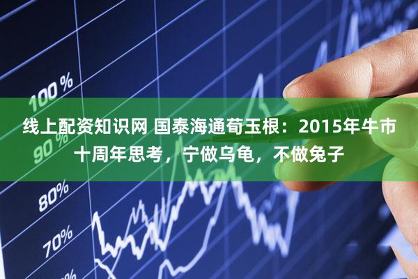 线上配资知识网 国泰海通荀玉根：2015年牛市十周年思考，宁做乌龟，不做兔子