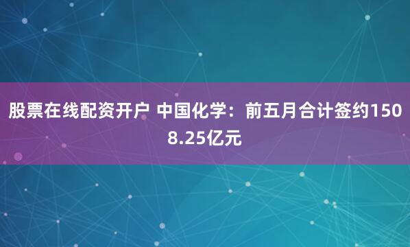 股票在线配资开户 中国化学：前五月合计签约1508.25亿元