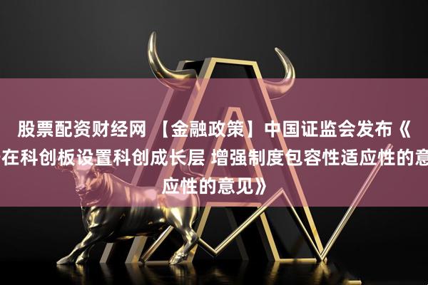 股票配资财经网 【金融政策】中国证监会发布《关于在科创板设置科创成长层 增强制度包容性适应性的意见》