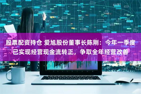 股票配资持仓 爱旭股份董事长陈刚：今年一季度已实现经营现金流转正，争取全年经营改善