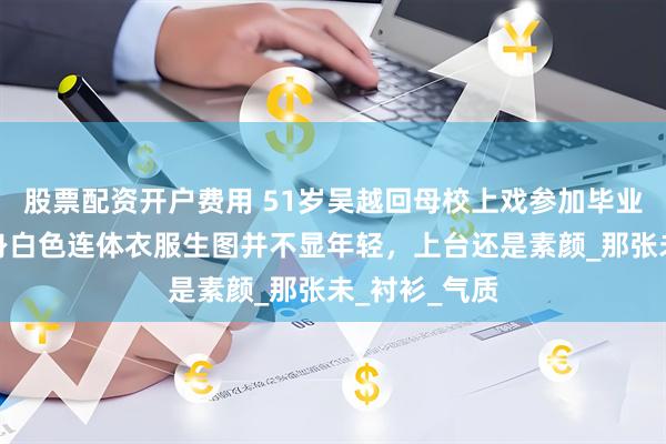 股票配资开户费用 51岁吴越回母校上戏参加毕业典礼，穿一身白色连体衣服生图并不显年轻，上台还是素颜_那张未_衬衫_气质
