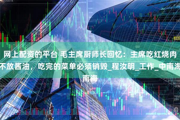 网上配资的平台 毛主席厨师长回忆：主席吃红烧肉不放酱油，吃完的菜单必须销毁_程汝明_工作_中南海