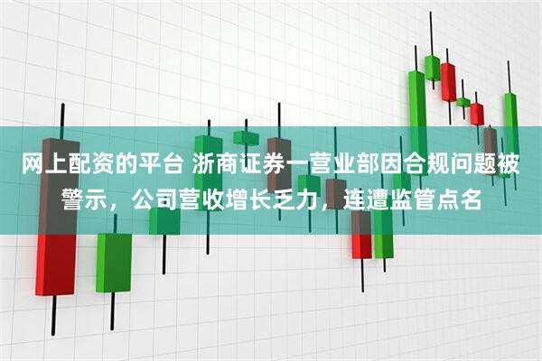 网上配资的平台 浙商证券一营业部因合规问题被警示，公司营收增长乏力，连遭监管点名