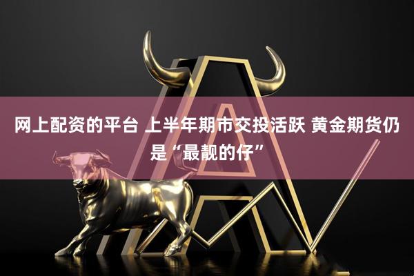 网上配资的平台 上半年期市交投活跃 黄金期货仍是“最靓的仔”