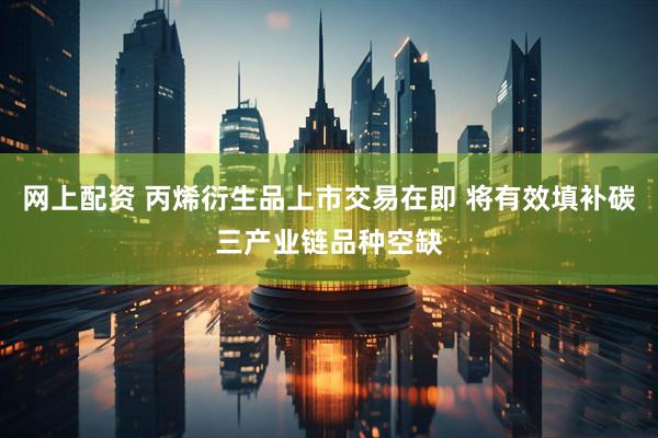 网上配资 丙烯衍生品上市交易在即 将有效填补碳三产业链品种空缺