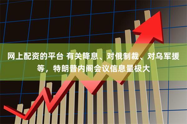 网上配资的平台 有关降息、对俄制裁、对乌军援等，特朗普内阁会议信息量极大