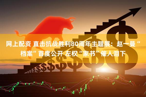网上配资 直击抗战胜利80周年主题展：赵一曼“档案”首度公开 左权“家书”催人泪下