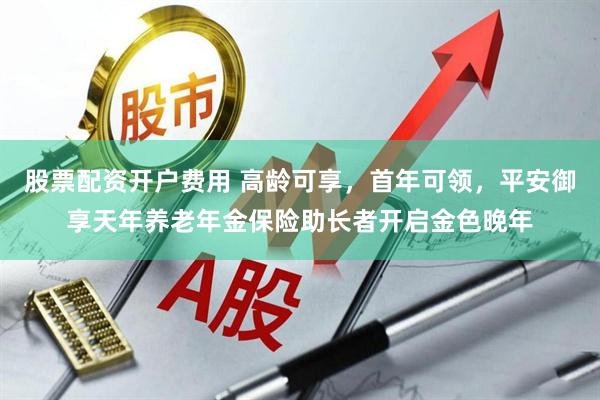 股票配资开户费用 高龄可享，首年可领，平安御享天年养老年金保险助长者开启金色晚年
