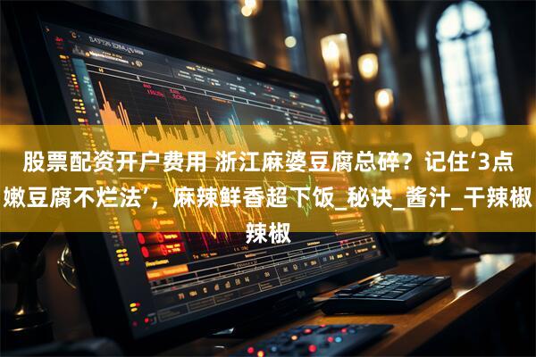 股票配资开户费用 浙江麻婆豆腐总碎？记住‘3点嫩豆腐不烂法’，麻辣鲜香超下饭_秘诀_酱汁_干辣椒