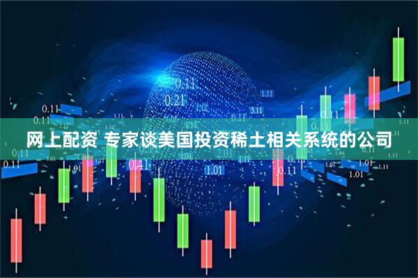 网上配资 专家谈美国投资稀土相关系统的公司