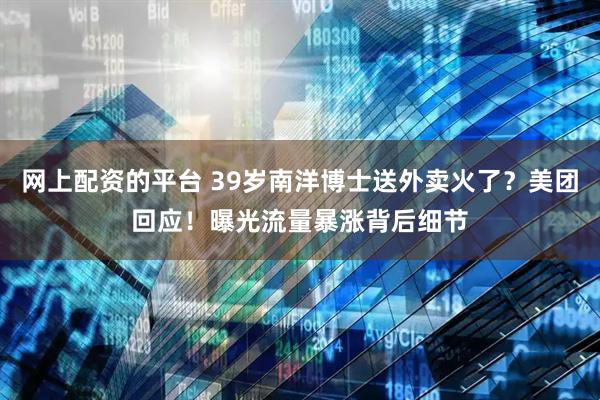 网上配资的平台 39岁南洋博士送外卖火了？美团回应！曝光流量暴涨背后细节