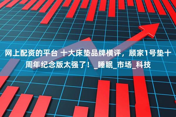 网上配资的平台 十大床垫品牌横评，顾家1号垫十周年纪念版太强了！_睡眠_市场_科技