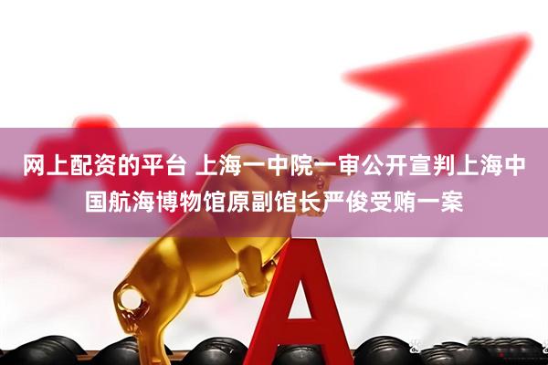 网上配资的平台 上海一中院一审公开宣判上海中国航海博物馆原副馆长严俊受贿一案
