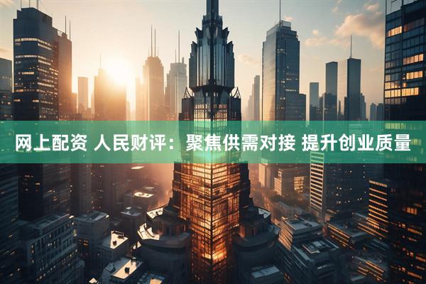 网上配资 人民财评：聚焦供需对接 提升创业质量
