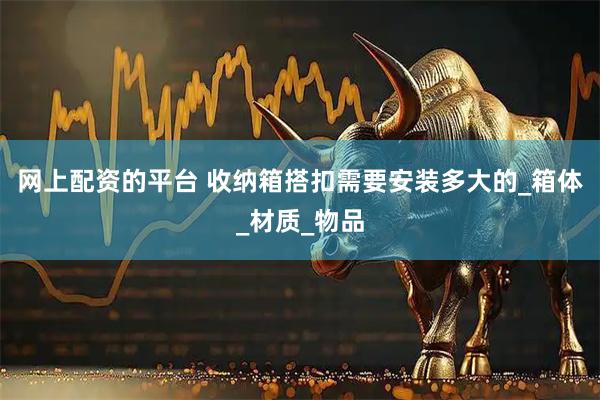 网上配资的平台 收纳箱搭扣需要安装多大的_箱体_材质_物品
