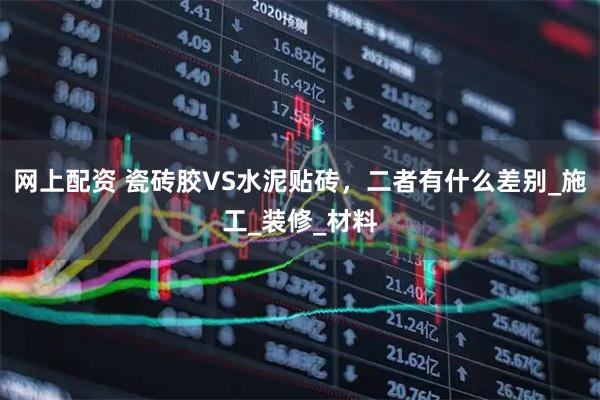 网上配资 瓷砖胶VS水泥贴砖，二者有什么差别_施工_装修_材料