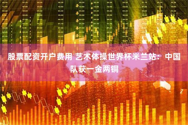 股票配资开户费用 艺术体操世界杯米兰站：中国队获一金两铜