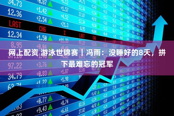 网上配资 游泳世锦赛｜冯雨：没睡好的8天，拼下最难忘的冠军