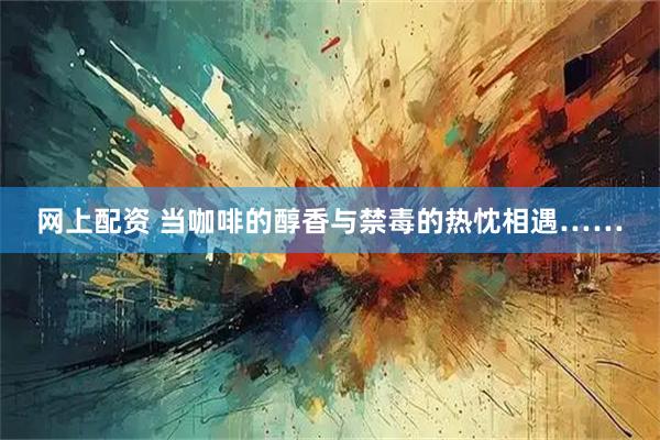 网上配资 当咖啡的醇香与禁毒的热忱相遇……