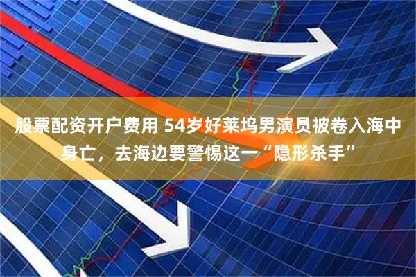 股票配资开户费用 54岁好莱坞男演员被卷入海中身亡，去海边要警惕这一“隐形杀手”
