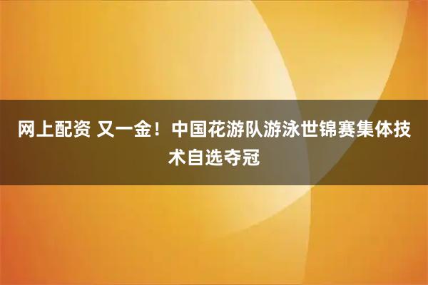 网上配资 又一金！中国花游队游泳世锦赛集体技术自选夺冠