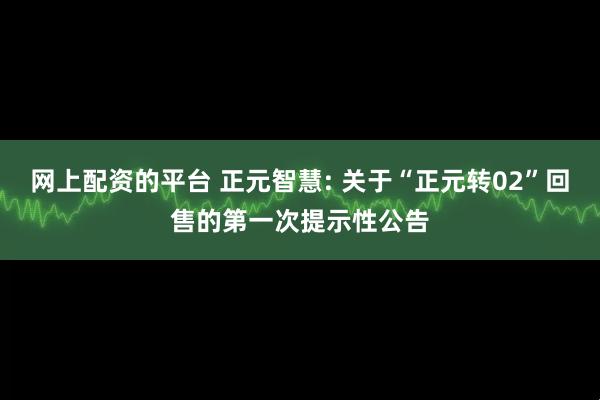 网上配资的平台 正元智慧: 关于“正元转02”回售的第一次提示性公告