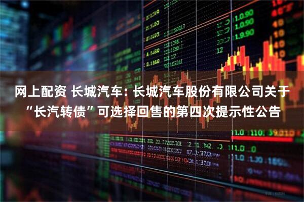 网上配资 长城汽车: 长城汽车股份有限公司关于“长汽转债”可选择回售的第四次提示性公告