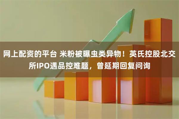 网上配资的平台 米粉被曝虫类异物！英氏控股北交所IPO遇品控难题，曾延期回复问询