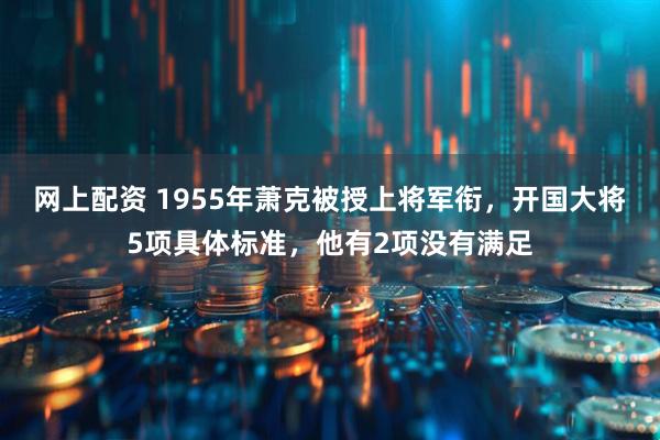 网上配资 1955年萧克被授上将军衔，开国大将5项具体标准，他有2项没有满足