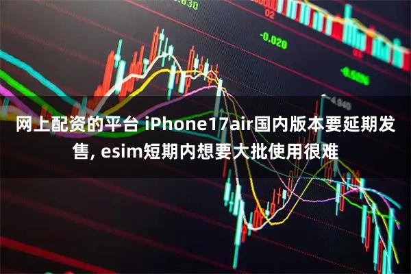 网上配资的平台 iPhone17air国内版本要延期发售, esim短期内想要大批使用很难