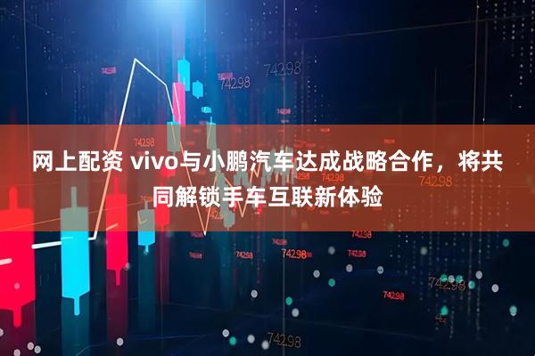 网上配资 vivo与小鹏汽车达成战略合作，将共同解锁手车互联新体验