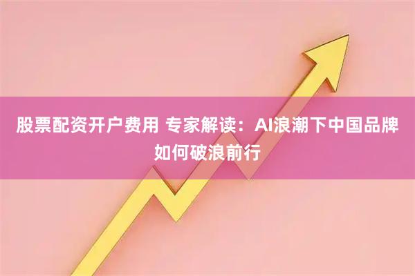 股票配资开户费用 专家解读：AI浪潮下中国品牌如何破浪前行