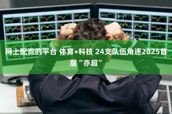 网上配资的平台 体育+科技 24支队伍角逐2025首届“亦超”