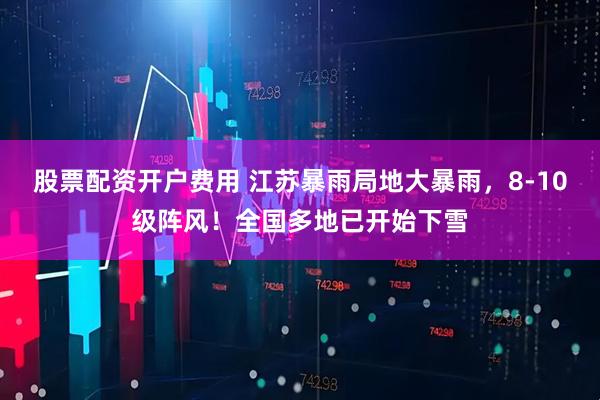 股票配资开户费用 江苏暴雨局地大暴雨，8-10级阵风！全国多地已开始下雪