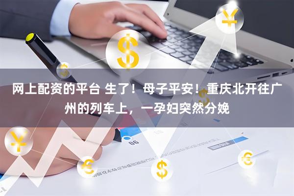 网上配资的平台 生了!母子平安!重庆北开往广州的列车上,一孕妇突然分娩