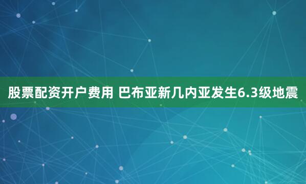 股票配资开户费用 巴布亚新几内亚发生6.3级地震
