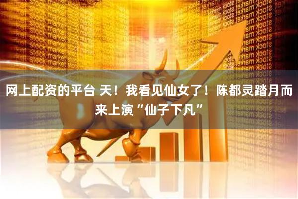 网上配资的平台 天！我看见仙女了！陈都灵踏月而来上演“仙子下凡”