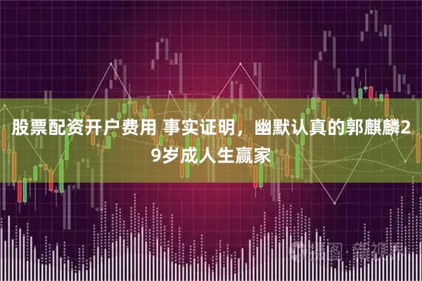 股票配资开户费用 事实证明,幽默认真的郭麒麟29岁成人生赢家