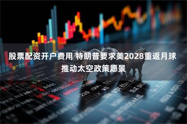 股票配资开户费用 特朗普要求美2028重返月球 推动太空政策愿景