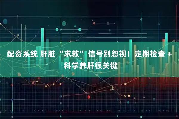 配资系统 肝脏 “求救” 信号别忽视！定期检查 + 科学养肝很关键