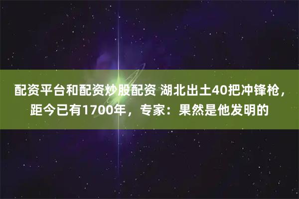 配资平台和配资炒股配资 湖北出土40把冲锋枪，距今已有1700年，专家：果然是他发明的