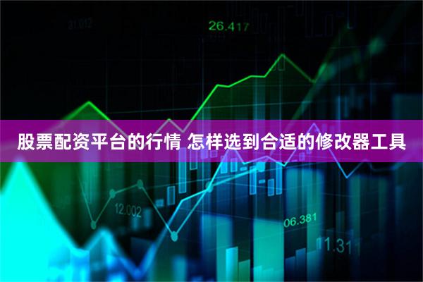 股票配资平台的行情 怎样选到合适的修改器工具