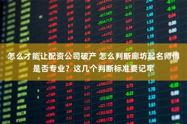 怎么才能让配资公司破产 怎么判断廊坊起名师傅是否专业？这几个判断标准要记牢