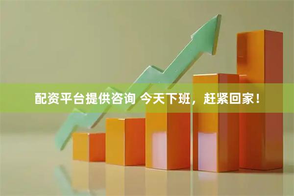 配资平台提供咨询 今天下班，赶紧回家！